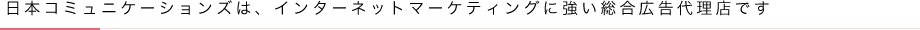 日本コミュニケーションズは、インターネットマーケティングに強い総合広告代理店です