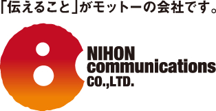伝えることがモットーの会社です。 NIHONcommunicationsco.,LTD.